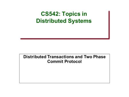 CS542: Topics in Distributed Systems Distributed Transactions and Two Phase Commit Protocol.