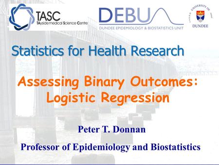 Assessing Binary Outcomes: Logistic Regression Peter T. Donnan Professor of Epidemiology and Biostatistics Statistics for Health Research.