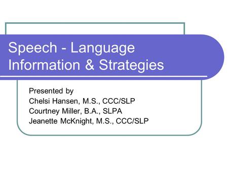 Speech - Language Information & Strategies Presented by Chelsi Hansen, M.S., CCC/SLP Courtney Miller, B.A., SLPA Jeanette McKnight, M.S., CCC/SLP.