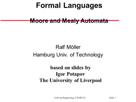 Software Engineering, COMP 201 Slide 1 Automata and Formal Languages Moore and Mealy Automata Ralf Möller Hamburg Univ. of Technology based on slides by.