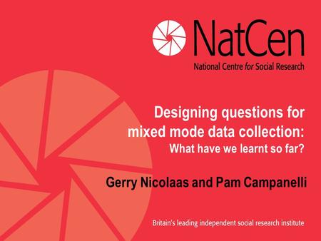 Designing questions for mixed mode data collection: What have we learnt so far? Gerry Nicolaas and Pam Campanelli.