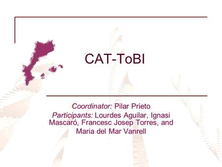 CAT-ToBI Coordinator: Pilar Prieto Participants: Lourdes Aguilar, Ignasi Mascaró, Francesc Josep Torres, and Maria del Mar Vanrell.