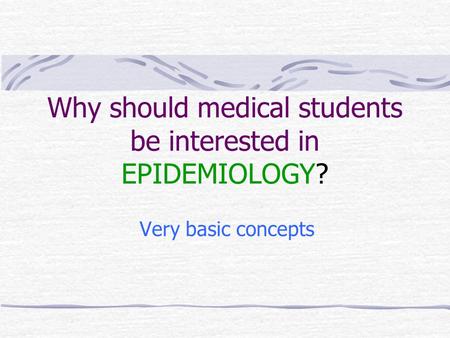 Why should medical students be interested in EPIDEMIOLOGY? Very basic concepts.