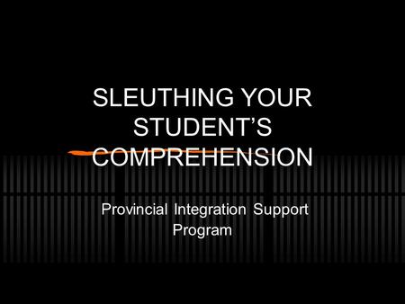 SLEUTHING YOUR STUDENT’S COMPREHENSION Provincial Integration Support Program.