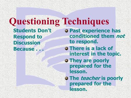 Questioning Techniques Students Don’t Respond to Discussion Because... Past experience has conditioned them not to respond. There is a lack of interest.