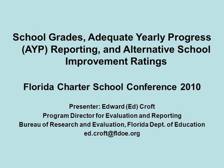 School Grades, Adequate Yearly Progress (AYP) Reporting, and Alternative School Improvement Ratings Florida Charter School Conference 2010 Presenter: Edward.