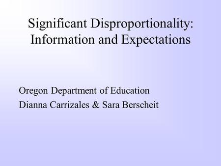 Significant Disproportionality: Information and Expectations Oregon Department of Education Dianna Carrizales & Sara Berscheit.