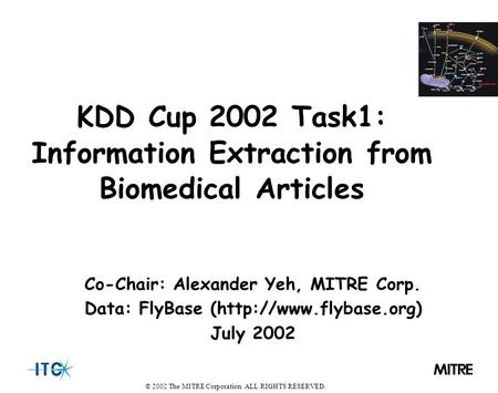 © 2002 The MITRE Corporation. ALL RIGHTS RESERVED. Co-Chair: Alexander Yeh, MITRE Corp. Data: FlyBase (http://www.flybase.org) July 2002 KDD Cup 2002 Task1: