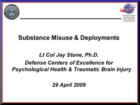 1 Substance Misuse & Deployments Lt Col Jay Stone, Ph.D. Defense Centers of Excellence for Psychological Health & Traumatic Brain Injury 29 April 2009.
