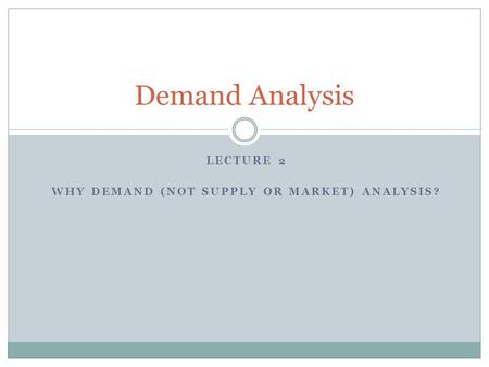LECTURE 2 WHY DEMAND (NOT SUPPLY OR MARKET) ANALYSIS? Demand Analysis.
