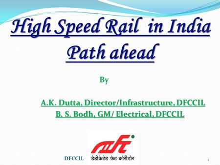 High Speed Rail in India Path ahead By A.K. Dutta, Director/Infrastructure, DFCCIL B. S. Bodh, GM/ Electrical, DFCCIL 1 DFCCIL.