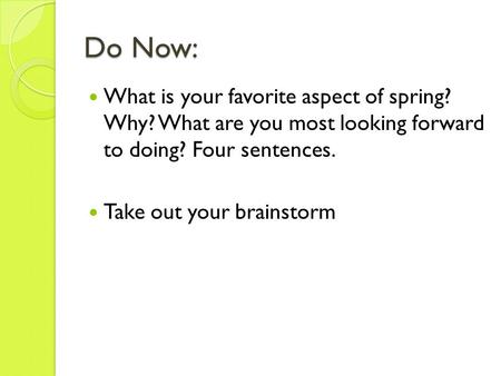 Do Now: What is your favorite aspect of spring? Why? What are you most looking forward to doing? Four sentences. Take out your brainstorm.
