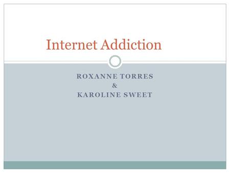 ROXANNE TORRES & KAROLINE SWEET Internet Addiction.
