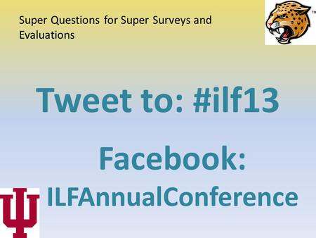Tweet to: #ilf13 Facebook: ILFAnnualConference Super Questions for Super Surveys and Evaluations.