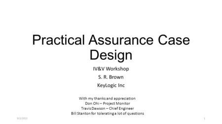 Practical Assurance Case Design IV&V Workshop S. R. Brown KeyLogic Inc With my thanks and appreciation Don Ohi – Project Monitor Travis Dawson – Chief.