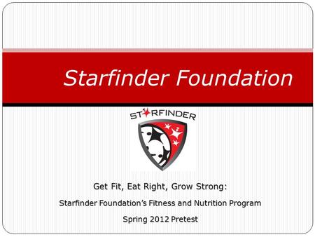 Get Fit, Eat Right, Grow Strong: Starfinder Foundation’s Fitness and Nutrition Program Spring 2012 Pretest Starfinder Foundation.