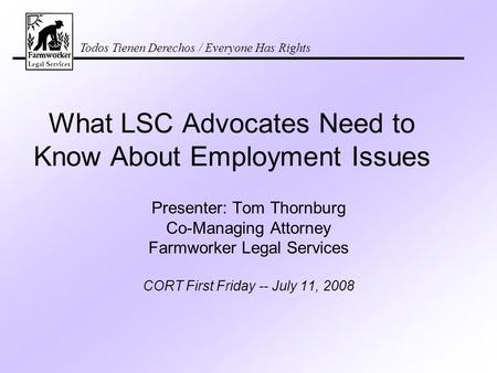 Todos Tienen Derechos / Everyone Has Rights What LSC Advocates Need to Know About Employment Issues Presenter: Tom Thornburg Co-Managing Attorney Farmworker.