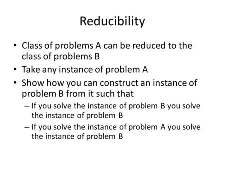 Reducibility Class of problems A can be reduced to the class of problems B Take any instance of problem A Show how you can construct an instance of problem.