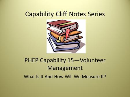 Capability Cliff Notes Series PHEP Capability 15—Volunteer Management What Is It And How Will We Measure It?