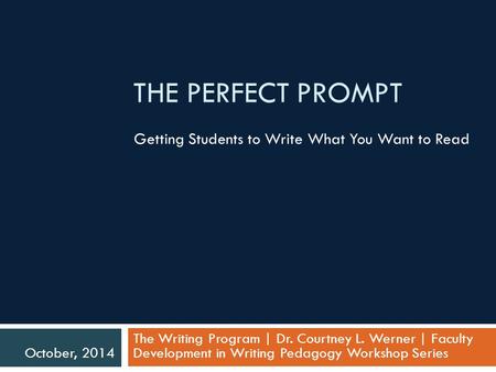 THE PERFECT PROMPT Getting Students to Write What You Want to Read The Writing Program | Dr. Courtney L. Werner | Faculty Development in Writing Pedagogy.