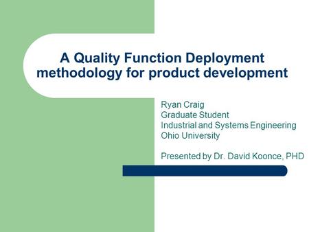 Ryan Craig Graduate Student Industrial and Systems Engineering Ohio University Presented by Dr. David Koonce, PHD A Quality Function Deployment methodology.