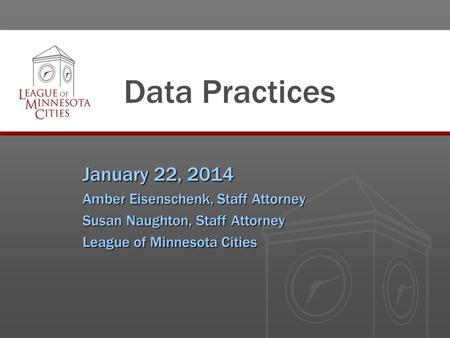 Data Practices January 22, 2014 Amber Eisenschenk, Staff Attorney Susan Naughton, Staff Attorney League of Minnesota Cities.
