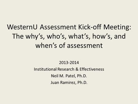 WesternU Assessment Kick-off Meeting: The why’s, who’s, what’s, how’s, and when’s of assessment 2013-2014 Institutional Research & Effectiveness Neil M.