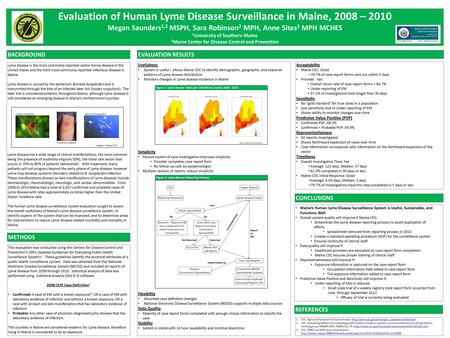 Evaluation of Human Lyme Disease Surveillance in Maine, 2008 – 2010 Megan Saunders 1,2 MSPH, Sara Robinson 2 MPH, Anne Sites 2 MPH MCHES 1 University of.