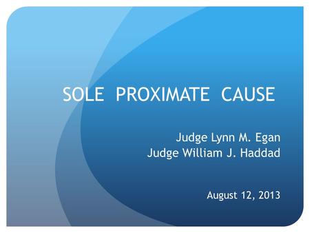 SOLE PROXIMATE CAUSE Judge Lynn M. Egan Judge William J. Haddad August 12, 2013.