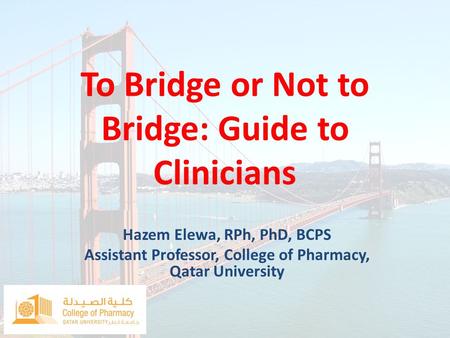 To Bridge or Not to Bridge: Guide to Clinicians Hazem Elewa, RPh, PhD, BCPS Assistant Professor, College of Pharmacy, Qatar University.