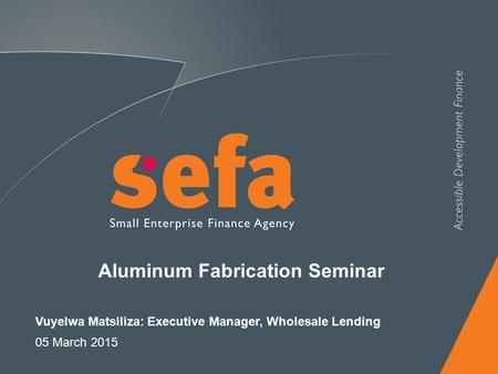 Aluminum Fabrication Seminar Vuyelwa Matsiliza: Executive Manager, Wholesale Lending 05 March 2015.
