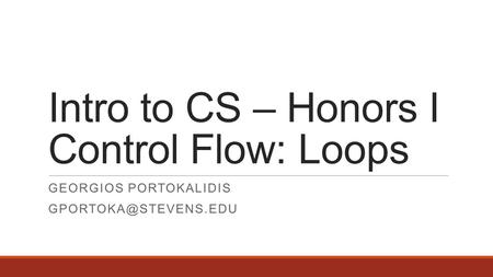 Intro to CS – Honors I Control Flow: Loops GEORGIOS PORTOKALIDIS