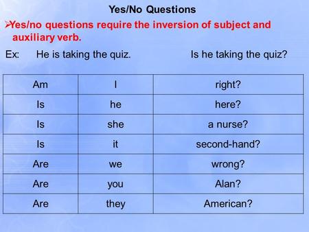 Yes/No Questions  Yes/no questions require the inversion of subject and auxiliary verb. Ex:He is taking the quiz.Is he taking the quiz? AmIright? Ishehere?