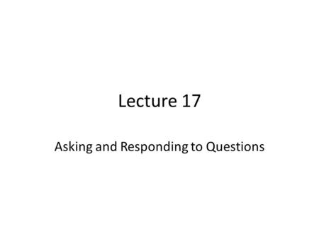 Lecture 17 Asking and Responding to Questions. Review of Lecture 16 In lecture 16, we learnt how to – Talk about future plans and intentions – Use Present.