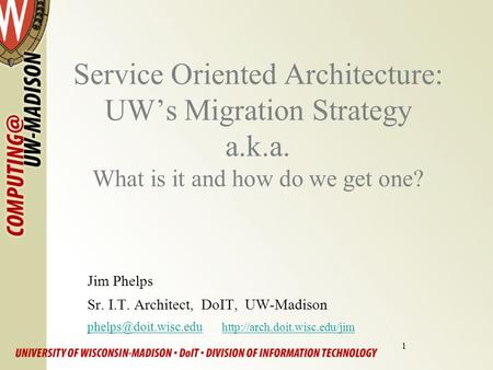 1 Service Oriented Architecture: UW’s Migration Strategy a.k.a. What is it and how do we get one? Jim Phelps Sr. I.T. Architect, DoIT, UW-Madison