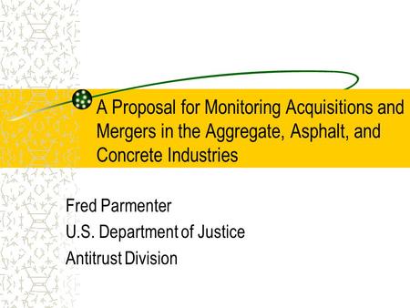 A Proposal for Monitoring Acquisitions and Mergers in the Aggregate, Asphalt, and Concrete Industries Fred Parmenter U.S. Department of Justice Antitrust.
