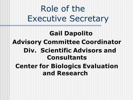 Role of the Executive Secretary Gail Dapolito Advisory Committee Coordinator Div. Scientific Advisors and Consultants Center for Biologics Evaluation and.