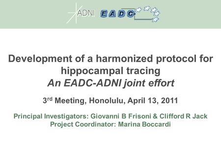 Development of a harmonized protocol for hippocampal tracing An EADC-ADNI joint effort 3 rd Meeting, Honolulu, April 13, 2011 Principal Investigators: