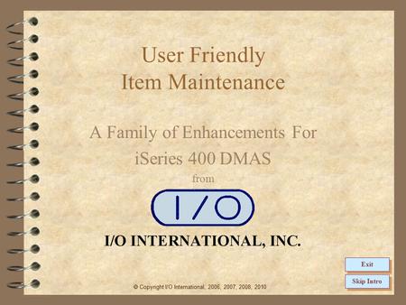 User Friendly Item Maintenance A Family of Enhancements For iSeries 400 DMAS from  Copyright I/O International, 2006, 2007, 2008, 2010 Skip Intro Exit.
