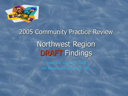 2005 Community Practice Review Northwest Region DRAFT Findings 2005 Community Practice Review Northwest Region DRAFT Findings Presented: August 15, 2005.