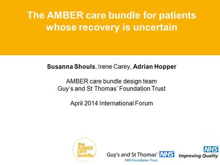 Susanna Shouls, Irene Carey, Adrian Hopper AMBER care bundle design team Guy’s and St Thomas’ Foundation Trust April 2014 International Forum The AMBER.
