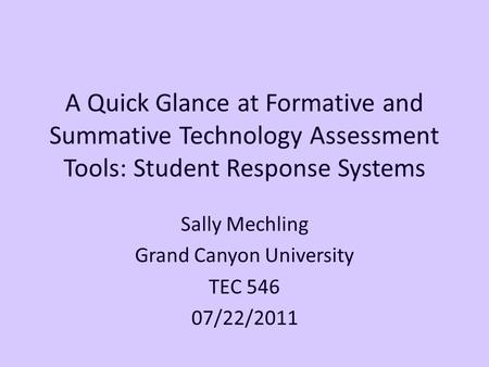 A Quick Glance at Formative and Summative Technology Assessment Tools: Student Response Systems Sally Mechling Grand Canyon University TEC 546 07/22/2011.