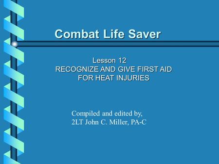 Combat Life Saver Lesson 12 RECOGNIZE AND GIVE FIRST AID FOR HEAT INJURIES Compiled and edited by, 2LT John C. Miller, PA-C.