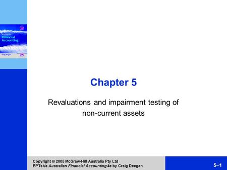 Copyright  2005 McGraw-Hill Australia Pty Ltd PPTs t/a Australian Financial Accounting 4e by Craig Deegan 5–1 Chapter 5 Revaluations and impairment testing.