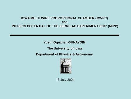 IOWA MULTI WIRE PROPORTIONAL CHAMBER (MWPC) and PHYSICS POTENTIAL OF THE FERMILAB EXPERIMENT E907 (MIPP) Yusuf Oguzhan GUNAYDIN The University of Iowa.