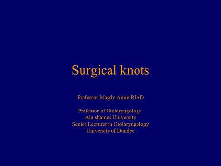 Surgical knots Professor Magdy Amin RIAD Professor of Otolaryngology.
