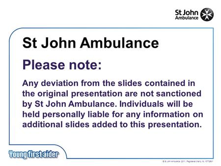 © St John Ambulance 2011 | Registered charity no. 1077265/1 St John Ambulance Please note: Any deviation from the slides contained in the original presentation.