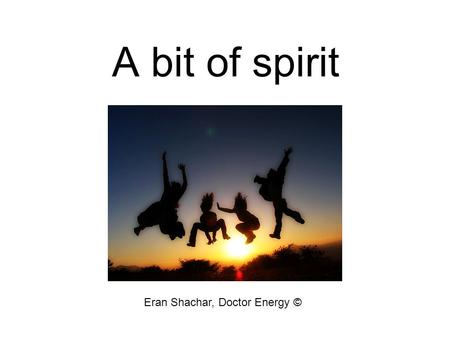 A bit of spirit Eran Shachar, Doctor Energy ©. Presentation target A tool, for managers and employees: Charge your battery, stimulate your thoughts Increase.