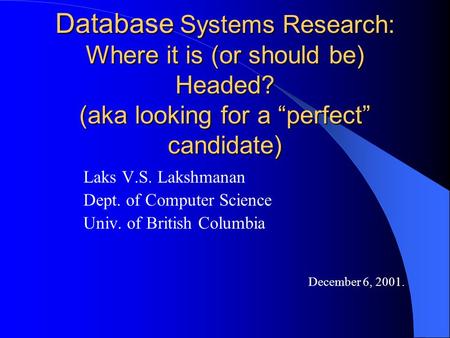 Database Systems Research: Where it is (or should be) Headed? (aka looking for a “perfect” candidate) Laks V.S. Lakshmanan Dept. of Computer Science Univ.