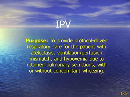 TLR® Purpose: To provide protocol-driven respiratory care for the patient with atelectasis, ventilation/perfusion mismatch, and hypoxemia due to retained.